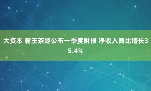大资本 霸王茶姬公布一季度财报 净收入同比增长35.4%