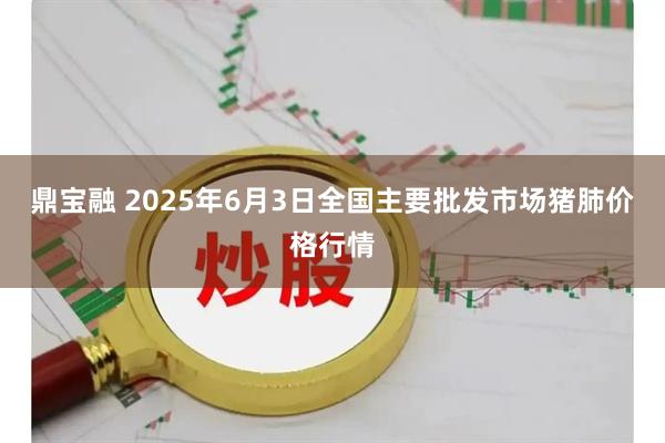 鼎宝融 2025年6月3日全国主要批发市场猪肺价格行情
