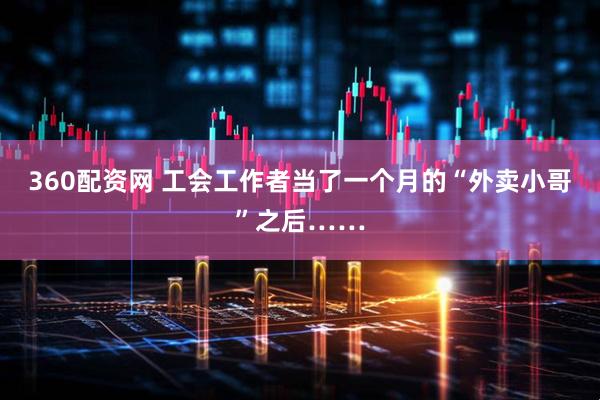 360配资网 工会工作者当了一个月的“外卖小哥”之后……