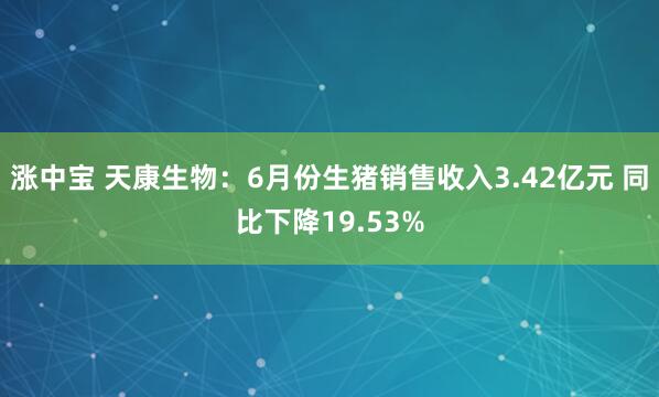 涨中宝 天康生物：6月份生猪销售收入3.42亿元 同比下降19.53%