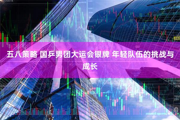 五八策略 国乒男团大运会银牌 年轻队伍的挑战与成长