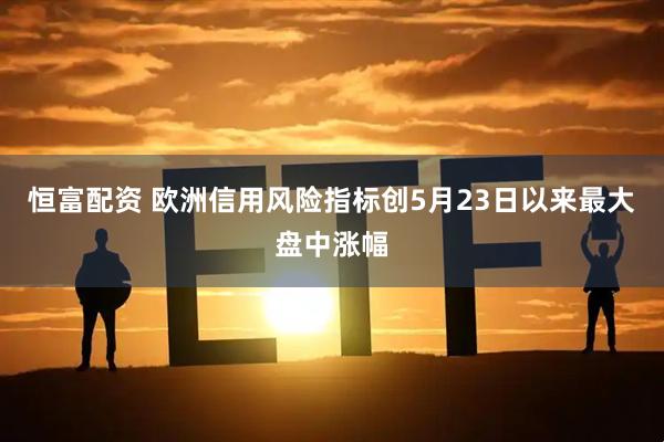 恒富配资 欧洲信用风险指标创5月23日以来最大盘中涨幅
