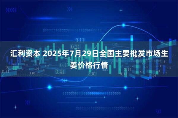 汇利资本 2025年7月29日全国主要批发市场生姜价格行情