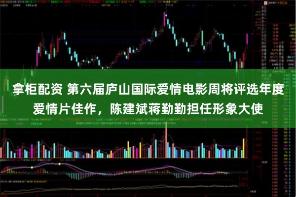拿柜配资 第六届庐山国际爱情电影周将评选年度爱情片佳作，陈建斌蒋勤勤担任形象大使