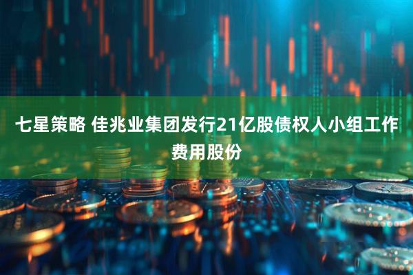 七星策略 佳兆业集团发行21亿股债权人小组工作费用股份