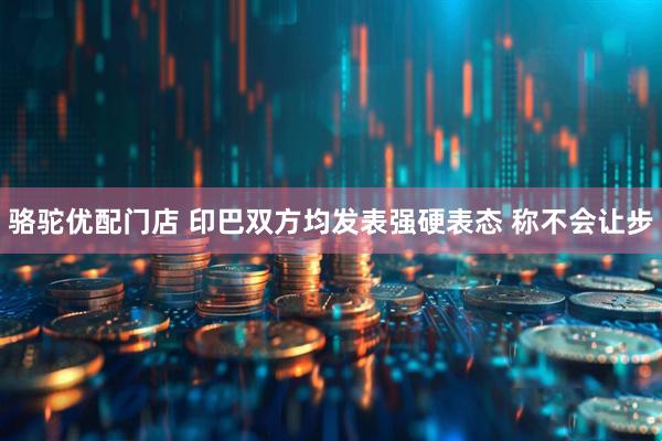 骆驼优配门店 印巴双方均发表强硬表态 称不会让步