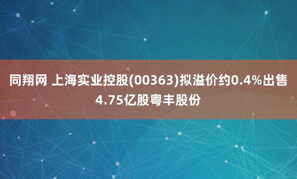 同翔网 上海实业控股(00363)拟溢价约0.4%出售4.75亿股粤丰股份