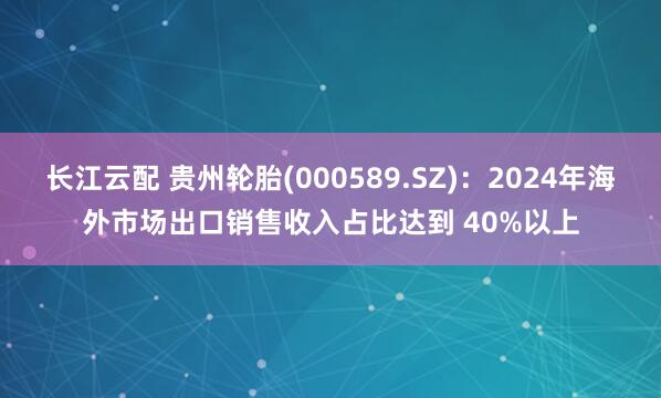 长江云配 贵州轮胎(000589.SZ)：2024年海外市场出口销售收入占比达到 40%以上