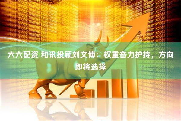 六六配资 和讯投顾刘文博：权重奋力护持，方向即将选择