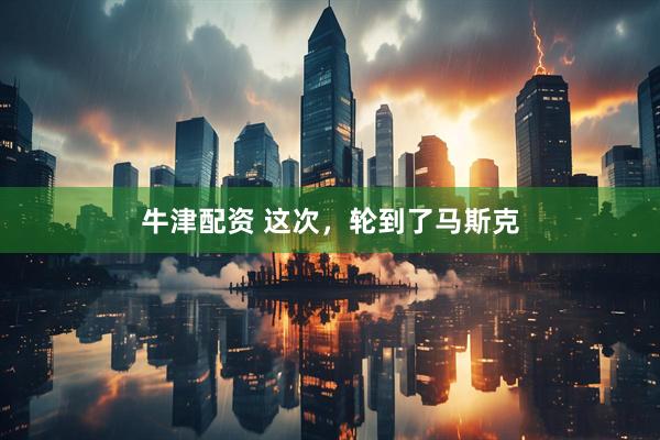 牛津配资 这次，轮到了马斯克