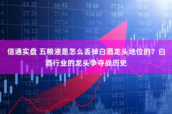 信通实盘 五粮液是怎么丢掉白酒龙头地位的？白酒行业的龙头争夺战历史
