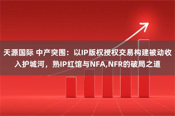 天源国际 中产突围：以IP版权授权交易构建被动收入护城河，熟IP红馆与NFA,NFR的破局之道
