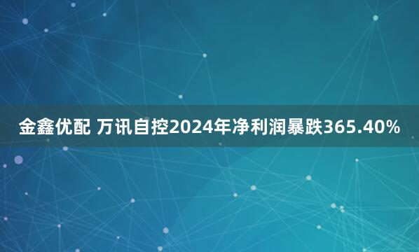 金鑫优配 万讯自控2024年净利润暴跌365.40%
