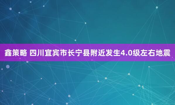 鑫策略 四川宜宾市长宁县附近发生4.0级左右地震