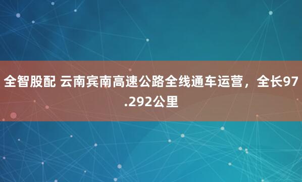 全智股配 云南宾南高速公路全线通车运营，全长97.292公里