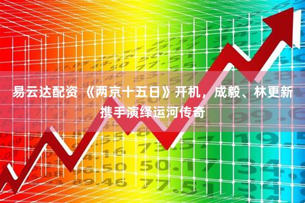 易云达配资 《两京十五日》开机，成毅、林更新携手演绎运河传奇
