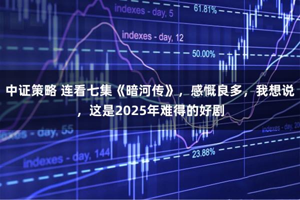 中证策略 连看七集《暗河传》，感慨良多，我想说，这是2025年难得的好剧