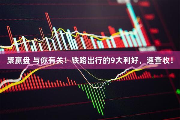 聚赢盘 与你有关！铁路出行的9大利好，速查收！