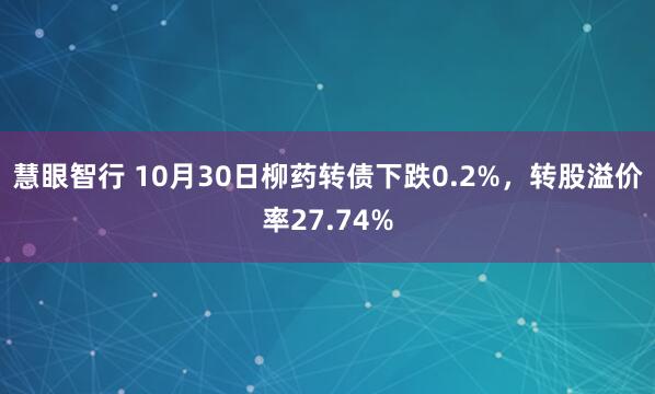 慧眼智行 10月30日柳药转债下跌0.2%，转股溢价率27.74%