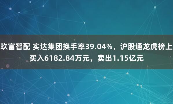 玖富智配 实达集团换手率39.04%，沪股通龙虎榜上买入6182.84万元，卖出1.15亿元