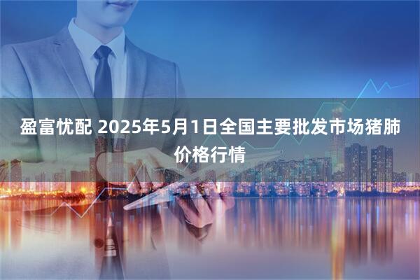 盈富忧配 2025年5月1日全国主要批发市场猪肺价格行情
