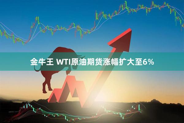 金牛王 WTI原油期货涨幅扩大至6%