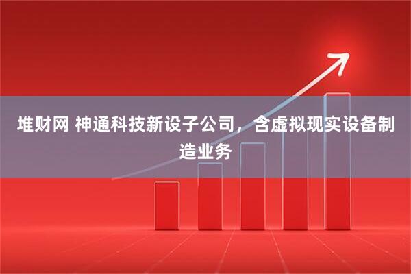 堆财网 神通科技新设子公司，含虚拟现实设备制造业务