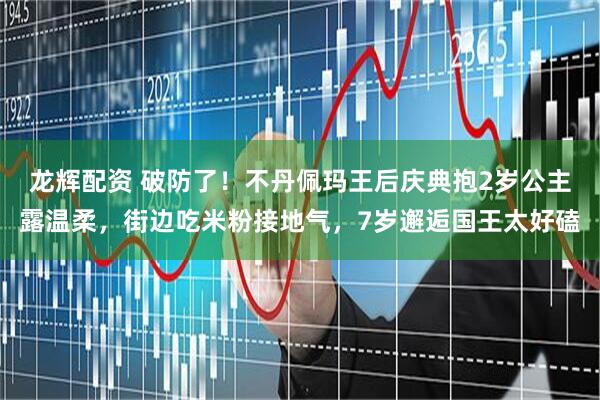 龙辉配资 破防了！不丹佩玛王后庆典抱2岁公主露温柔，街边吃米粉接地气，7岁邂逅国王太好磕