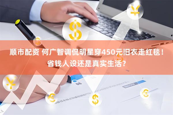 顺市配资 何广智调侃明星穿450元旧衣走红毯！省钱人设还是真实生活？