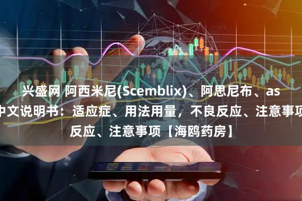 兴盛网 阿西米尼(Scemblix)、阿思尼布、asciminibum中文说明书：适应症、用法用量，不良反应、注意事项【海鸥药房】