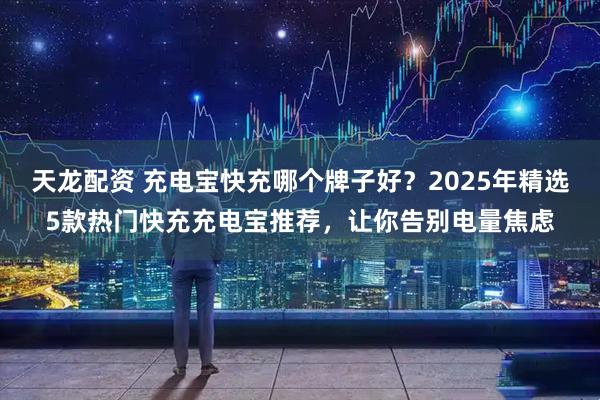 天龙配资 充电宝快充哪个牌子好？2025年精选5款热门快充充电宝推荐，让你告别电量焦虑